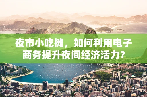 夜市小吃摊，如何利用电子商务提升夜间经济活力？