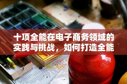 十项全能在电子商务领域的实践与挑战，如何打造全能型电商平台？