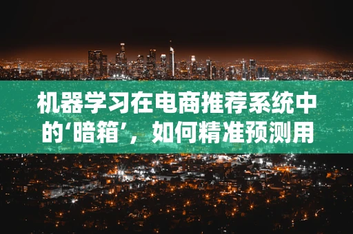 机器学习在电商推荐系统中的‘暗箱’，如何精准预测用户偏好？