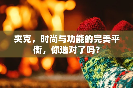 夹克，时尚与功能的完美平衡，你选对了吗？