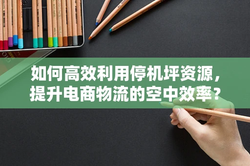 如何高效利用停机坪资源，提升电商物流的空中效率？