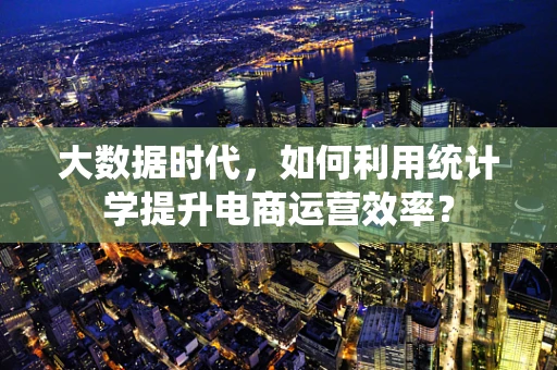 大数据时代，如何利用统计学提升电商运营效率？