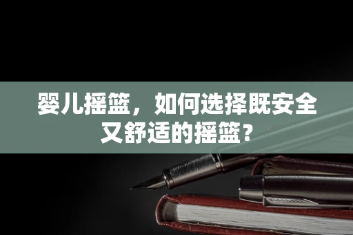 婴儿摇篮，如何选择既安全又舒适的摇篮？
