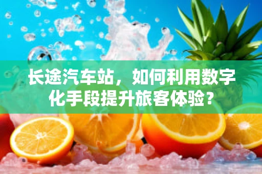 长途汽车站，如何利用数字化手段提升旅客体验？