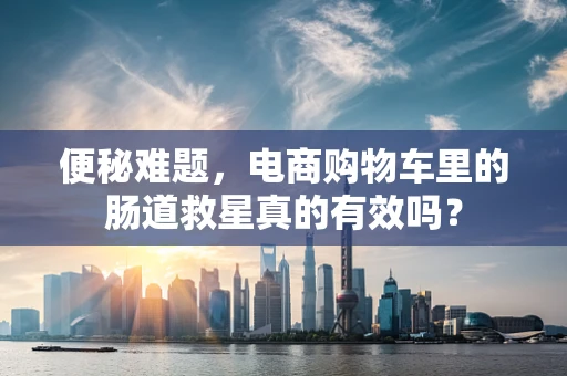 便秘难题，电商购物车里的肠道救星真的有效吗？