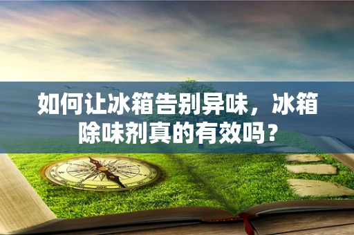 如何让冰箱告别异味，冰箱除味剂真的有效吗？