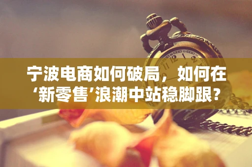 宁波电商如何破局，如何在‘新零售’浪潮中站稳脚跟？