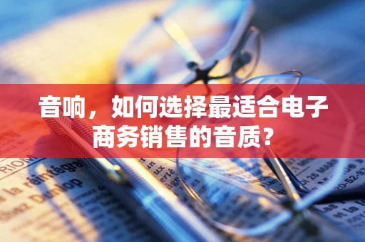音响，如何选择最适合电子商务销售的音质？