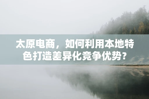 太原电商，如何利用本地特色打造差异化竞争优势？
