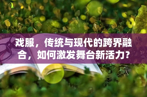 戏服，传统与现代的跨界融合，如何激发舞台新活力？