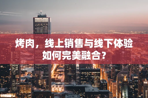 烤肉，线上销售与线下体验如何完美融合？