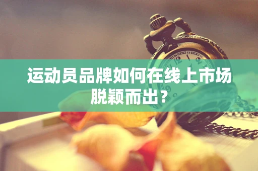 运动员品牌如何在线上市场脱颖而出？