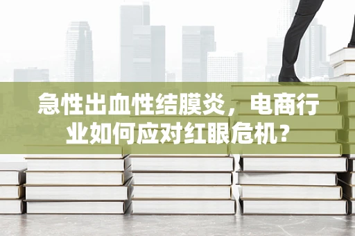 急性出血性结膜炎，电商行业如何应对红眼危机？