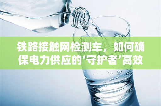 铁路接触网检测车，如何确保电力供应的‘守护者’高效运行？