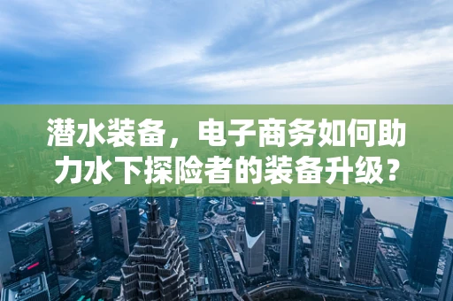 潜水装备，电子商务如何助力水下探险者的装备升级？