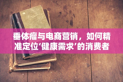 垂体瘤与电商营销，如何精准定位‘健康需求’的消费者？