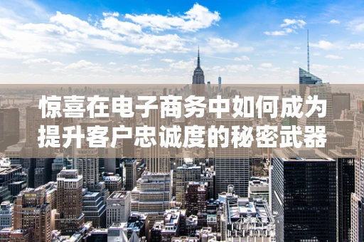 惊喜在电子商务中如何成为提升客户忠诚度的秘密武器？