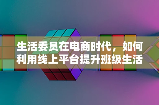 生活委员在电商时代，如何利用线上平台提升班级生活质量？