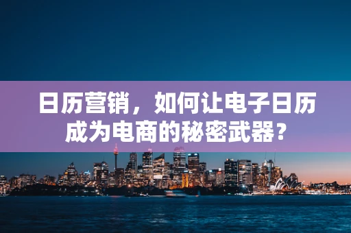 日历营销，如何让电子日历成为电商的秘密武器？