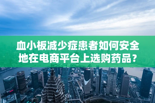 血小板减少症患者如何安全地在电商平台上选购药品？