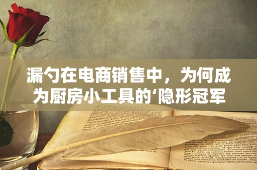 漏勺在电商销售中，为何成为厨房小工具的‘隐形冠军’？