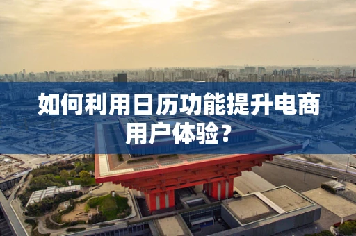 如何利用日历功能提升电商用户体验？