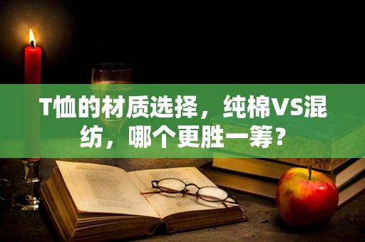 T恤的材质选择，纯棉VS混纺，哪个更胜一筹？