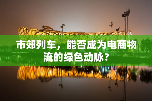 市郊列车，能否成为电商物流的绿色动脉？