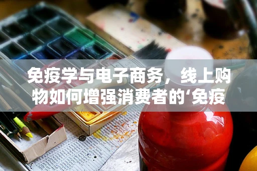 免疫学与电子商务，线上购物如何增强消费者的‘免疫屏障’？