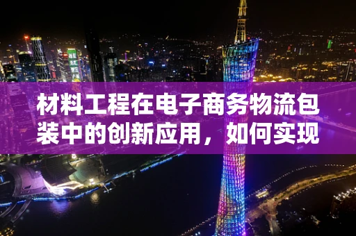 材料工程在电子商务物流包装中的创新应用，如何实现绿色与高效的双重飞跃？
