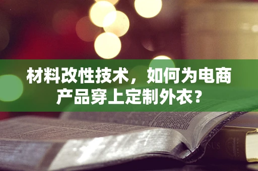 材料改性技术，如何为电商产品穿上定制外衣？
