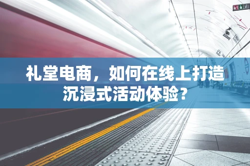 礼堂电商，如何在线上打造沉浸式活动体验？