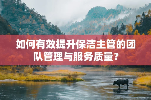 如何有效提升保洁主管的团队管理与服务质量？