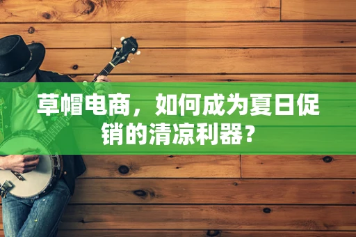 草帽电商，如何成为夏日促销的清凉利器？