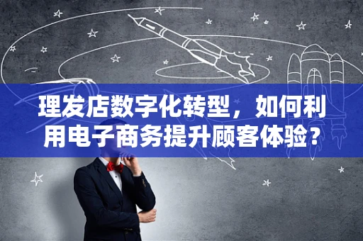 理发店数字化转型，如何利用电子商务提升顾客体验？