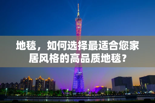 地毯，如何选择最适合您家居风格的高品质地毯？