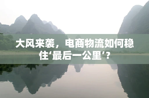 大风来袭，电商物流如何稳住‘最后一公里’？
