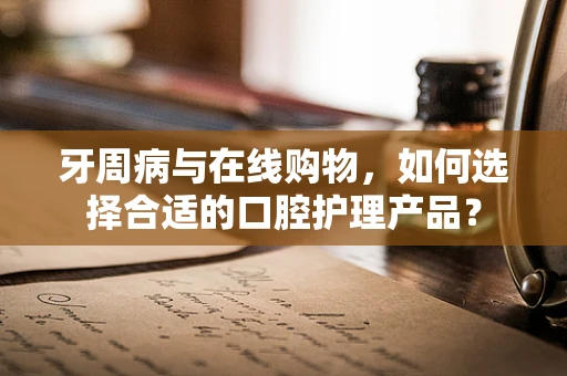 牙周病与在线购物，如何选择合适的口腔护理产品？