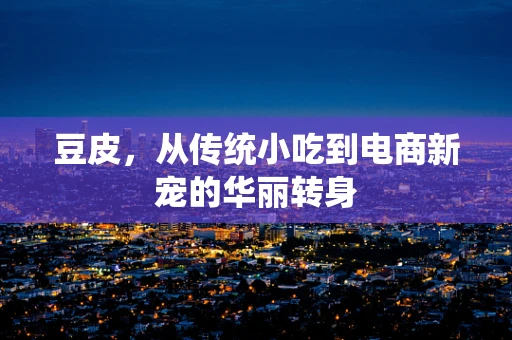 豆皮，从传统小吃到电商新宠的华丽转身