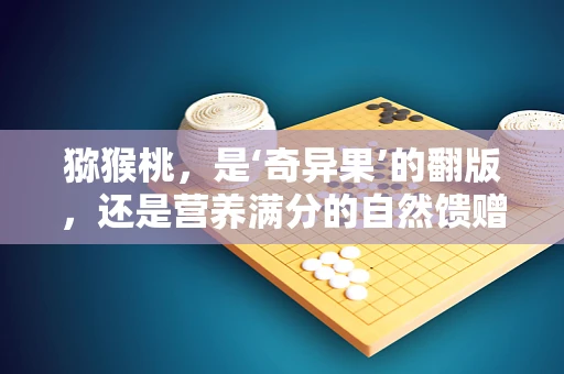 猕猴桃，是‘奇异果’的翻版，还是营养满分的自然馈赠？
