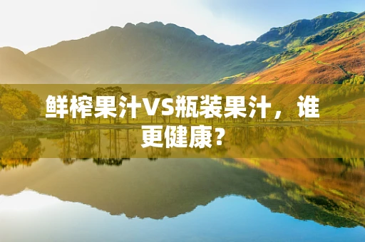 鲜榨果汁VS瓶装果汁，谁更健康？