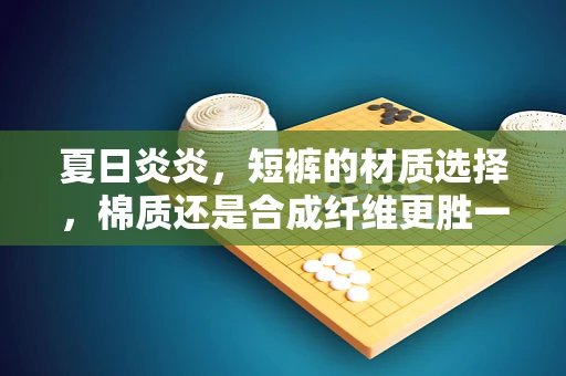 夏日炎炎，短裤的材质选择，棉质还是合成纤维更胜一筹？