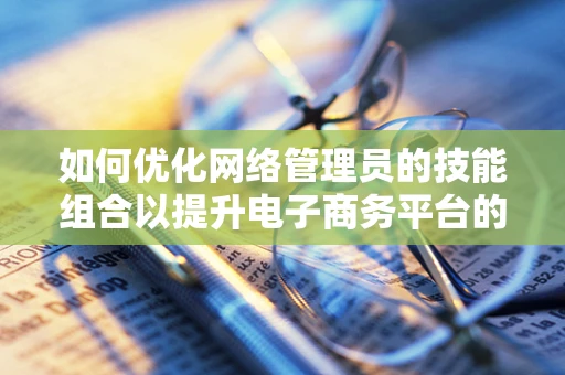 如何优化网络管理员的技能组合以提升电子商务平台的安全性与效率？