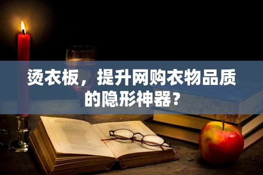 烫衣板，提升网购衣物品质的隐形神器？