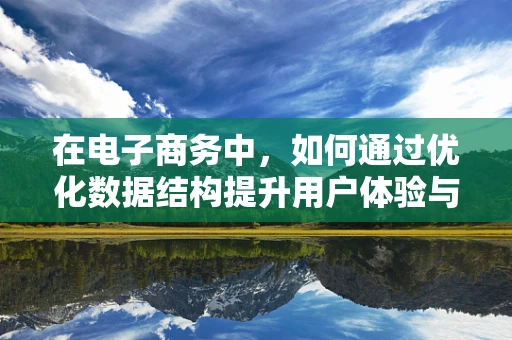 在电子商务中，如何通过优化数据结构提升用户体验与运营效率？