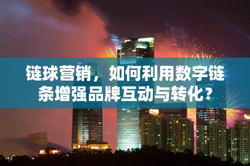 链球营销，如何利用数字链条增强品牌互动与转化？