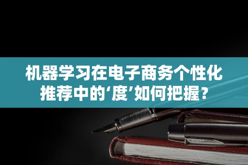 机器学习在电子商务个性化推荐中的‘度’如何把握？