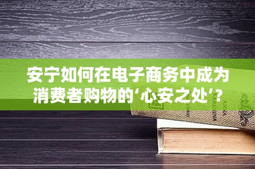 安宁如何在电子商务中成为消费者购物的‘心安之处’？