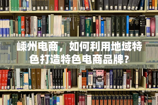 嵊州电商，如何利用地域特色打造特色电商品牌？