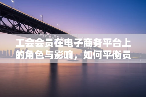 工会会员在电子商务平台上的角色与影响，如何平衡员工权益与消费者体验？